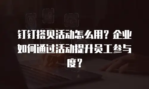钉钉搭贝活动怎么用？企业如何通过活动提升员工参与度？