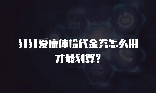 钉钉爱康体检代金券怎么用才最划算？