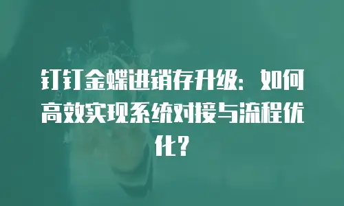 钉钉金蝶进销存升级：如何高效实现系统对接与流程优化？