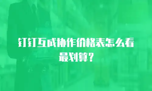 钉钉互成协作价格表怎么看最划算？