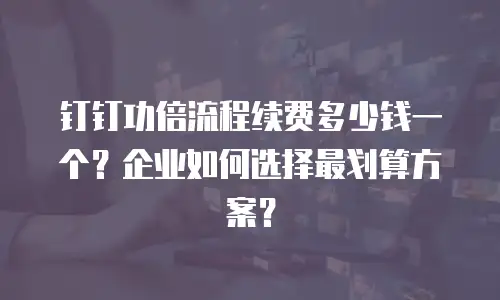 钉钉功倍流程续费多少钱一个？企业如何选择最划算方案？