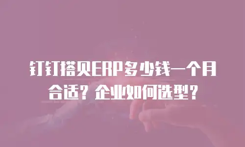 钉钉搭贝ERP多少钱一个月合适？企业如何选型？