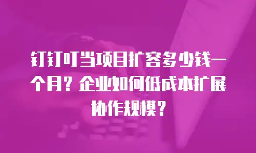 钉钉叮当项目扩容多少钱一个月？企业如何低成本扩展协作规模？
