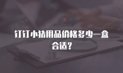 钉钉小猪用品价格多少一盒合适？