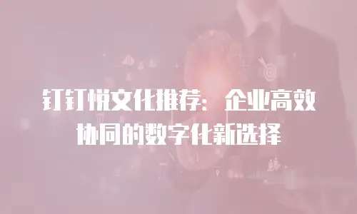 钉钉悦文化推荐：企业高效协同的数字化新选择