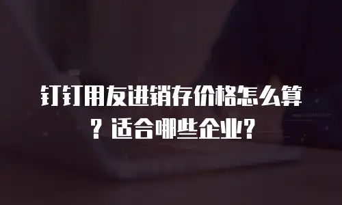 钉钉用友进销存价格怎么算？适合哪些企业？