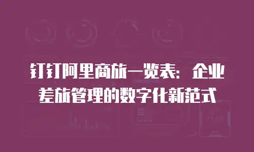 钉钉阿里商旅一览表：企业差旅管理的数字化新范式