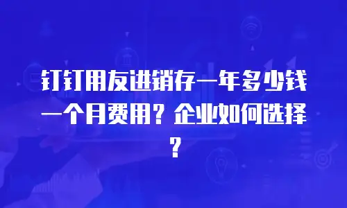 钉钉用友进销存一年多少钱一个月费用？企业如何选择？