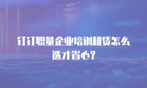钉钉职量企业培训租赁怎么选才省心？