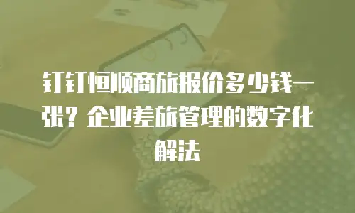 钉钉恒顺商旅报价多少钱一张？企业差旅管理的数字化解法