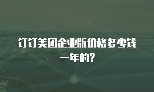 钉钉美团企业版价格多少钱一年的？