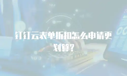 钉钉云表单折扣怎么申请更划算？