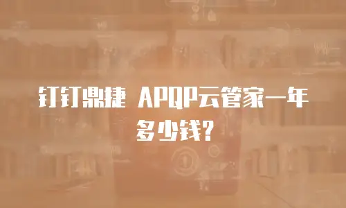 钉钉鼎捷 APQP云管家一年多少钱？
