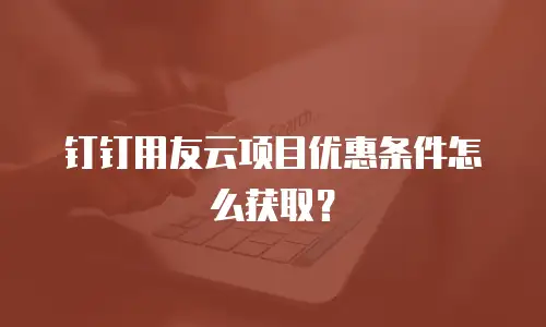 钉钉用友云项目优惠条件怎么获取？