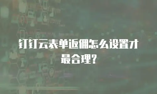 钉钉云表单返佣怎么设置才最合理？