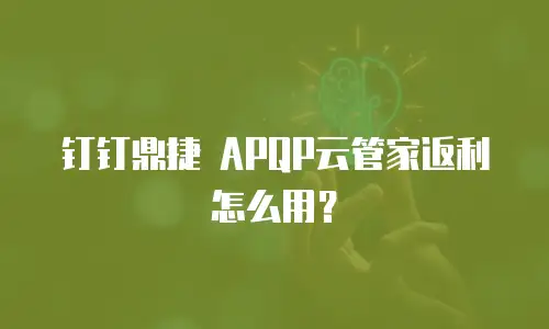 钉钉鼎捷 APQP云管家返利怎么用？