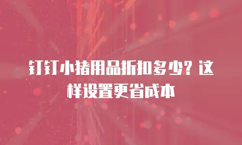 钉钉小猪用品折扣多少？这样设置更省成本