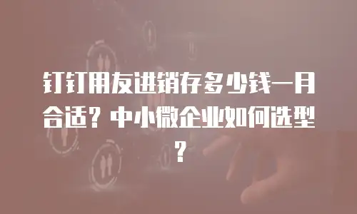 钉钉用友进销存多少钱一月合适？中小微企业如何选型？