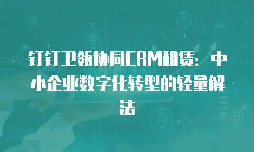 钉钉卫瓴协同CRM租赁：中小企业数字化转型的轻量解法