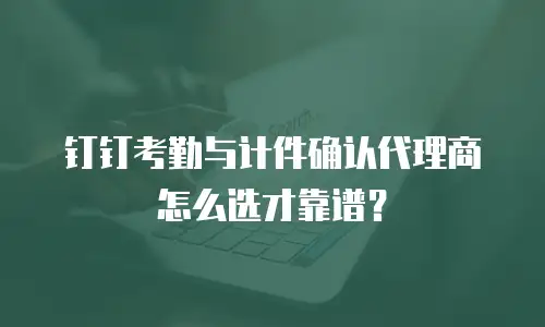 钉钉考勤与计件确认代理商怎么选才靠谱？