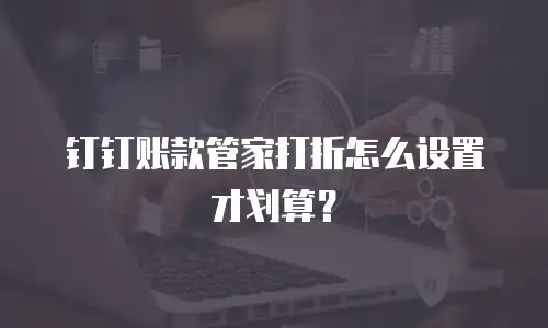 钉钉账款管家打折怎么设置才划算？
