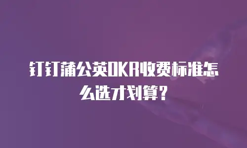 钉钉蒲公英OKR收费标准怎么选才划算？