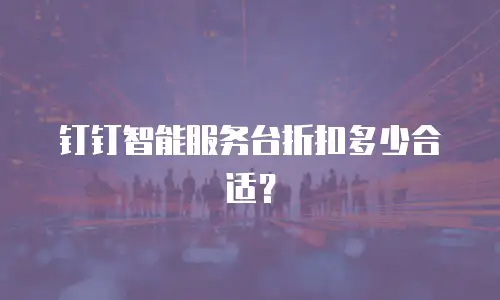 钉钉智能服务台折扣多少合适？