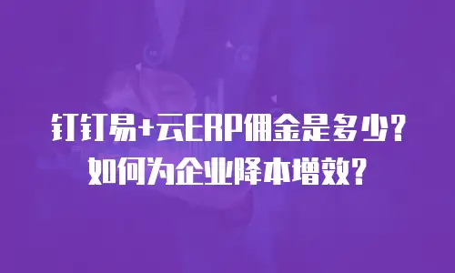 钉钉易+云ERP佣金是多少？如何为企业降本增效？