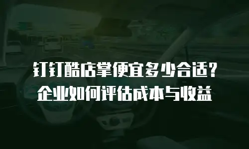 钉钉酷店掌便宜多少合适？企业如何评估成本与收益