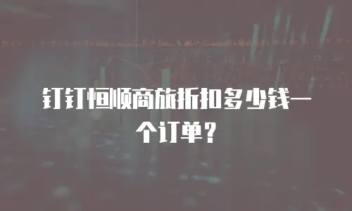 钉钉恒顺商旅折扣多少钱一个订单？