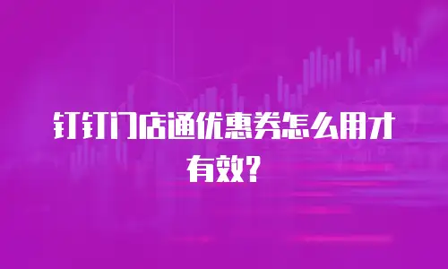 钉钉门店通优惠券怎么用才有效？