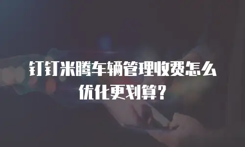 钉钉米腾车辆管理收费怎么优化更划算？