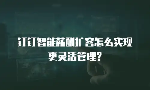 钉钉智能薪酬扩容怎么实现更灵活管理？