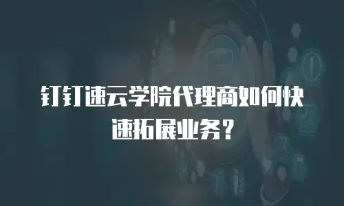 钉钉速云学院代理商如何快速拓展业务？