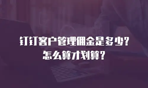钉钉客户管理佣金是多少？怎么算才划算？
