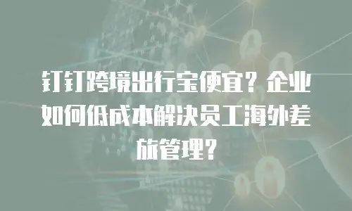 钉钉跨境出行宝便宜？企业如何低成本解决员工海外差旅管理？