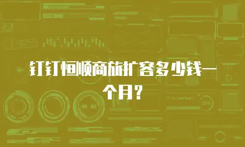 钉钉恒顺商旅扩容多少钱一个月？