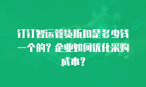 钉钉智运管货折扣是多少钱一个的？企业如何优化采购成本？