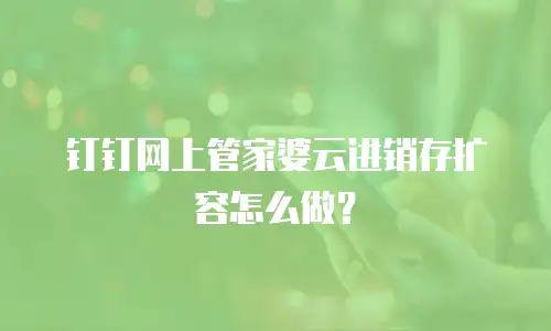 钉钉网上管家婆云进销存扩容怎么做？