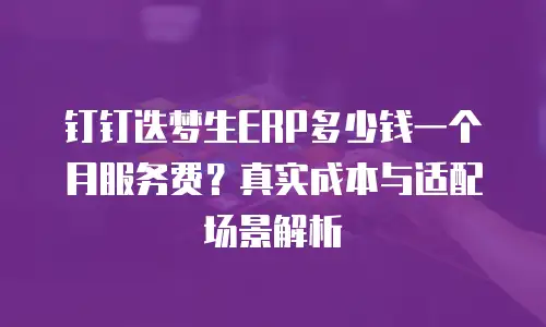 钉钉迭梦生ERP多少钱一个月服务费？真实成本与适配场景解析