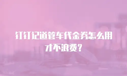 钉钉记道管车代金券怎么用才不浪费？