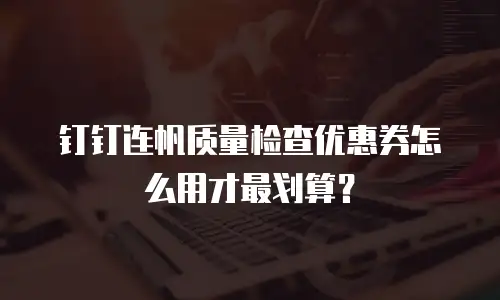 钉钉连帆质量检查优惠券怎么用才最划算？