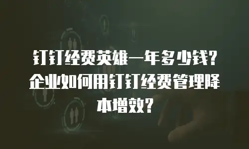 钉钉经费英雄一年多少钱？企业如何用钉钉经费管理降本增效？