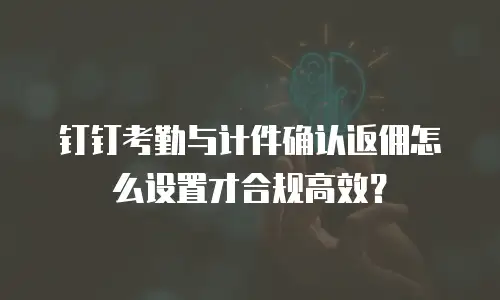 钉钉考勤与计件确认返佣怎么设置才合规高效？