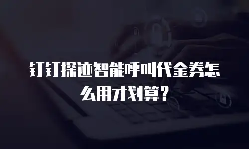 钉钉探迹智能呼叫代金券怎么用才划算？