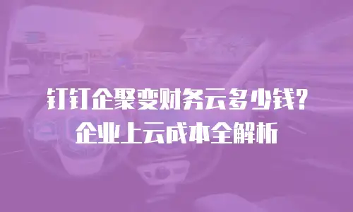 钉钉企聚变财务云多少钱？企业上云成本全解析