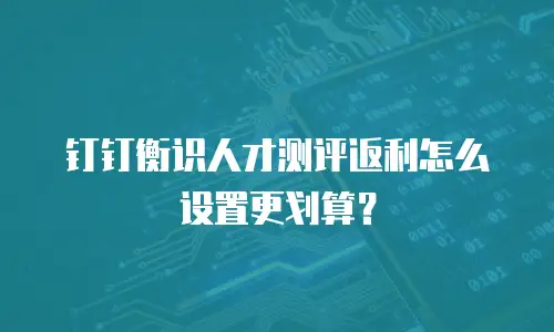 钉钉衡识人才测评返利怎么设置更划算？