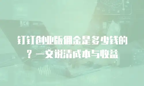 钉钉创业版佣金是多少钱的？一文说清成本与收益