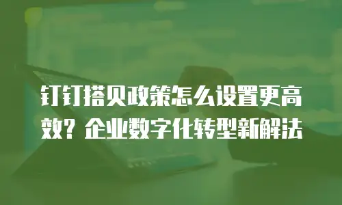 钉钉搭贝政策怎么设置更高效？企业数字化转型新解法