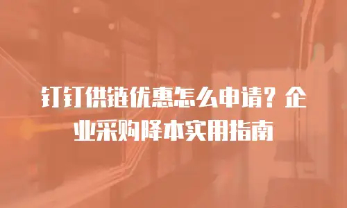 钉钉供链优惠怎么申请？企业采购降本实用指南